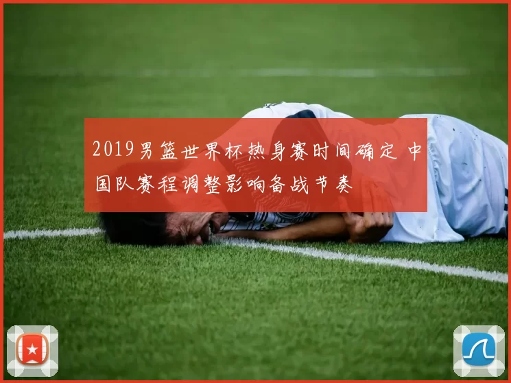2019男篮世界杯热身赛时间确定 中国队赛程调整影响备战节奏