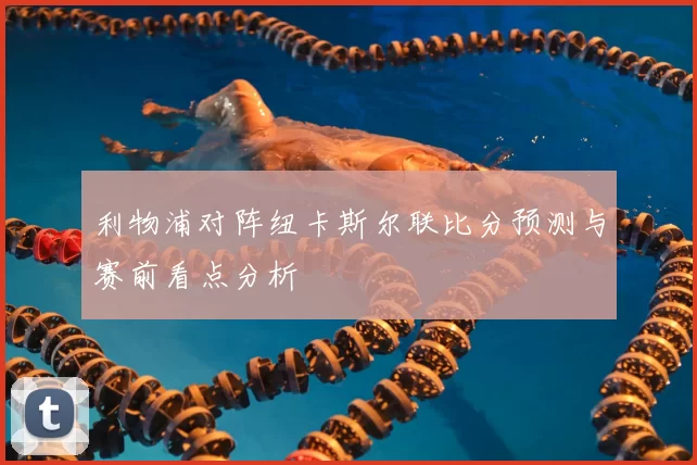 利物浦对阵纽卡斯尔联比分预测与赛前看点分析