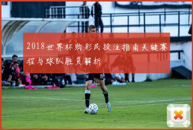 2018世界杯购彩民投注指南关键赛程与球队胜负解析