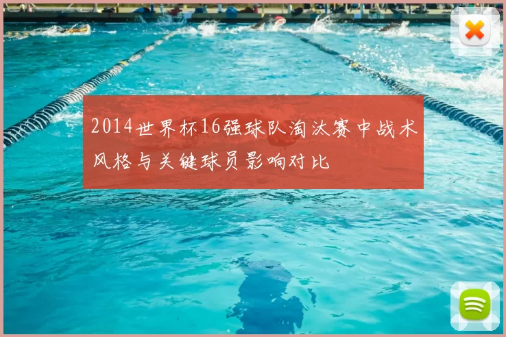 2014世界杯16强球队淘汰赛中战术风格与关键球员影响对比
