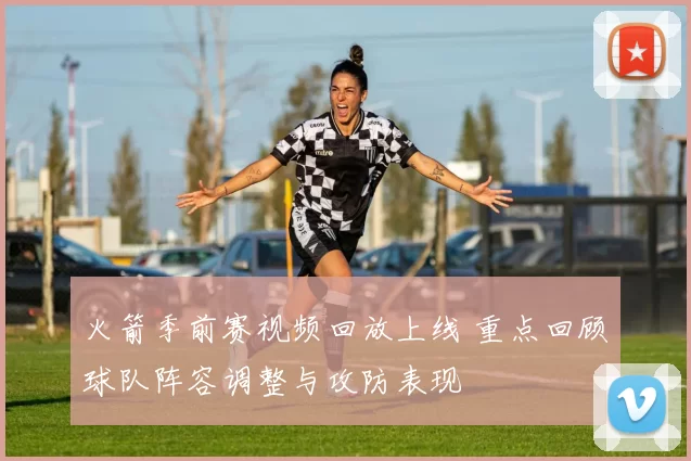 火箭季前赛视频回放上线 重点回顾球队阵容调整与攻防表现