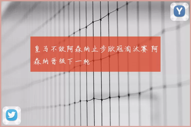 皇马不敌阿森纳止步欧冠淘汰赛 阿森纳晋级下一轮