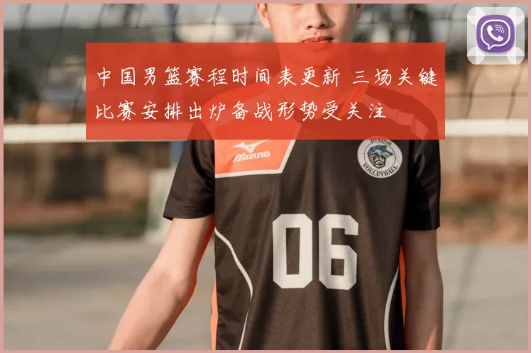 中国男篮赛程时间表更新 三场关键比赛安排出炉备战形势受关注