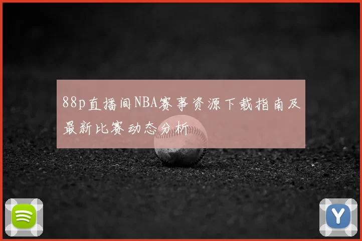 88p直播间NBA赛事资源下载指南及最新比赛动态分析
