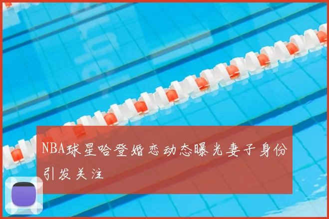 NBA球星哈登婚恋动态曝光妻子身份引发关注