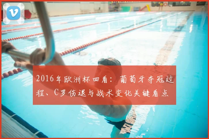 2016年欧洲杯回看:葡萄牙夺冠过程、C罗伤退与战术变化关键看点