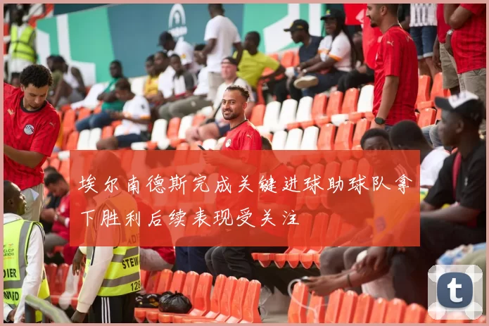 埃尔南德斯完成关键进球助球队拿下胜利后续表现受关注