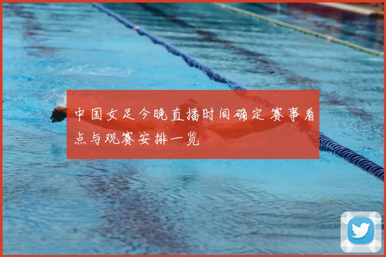 中国女足今晚直播时间确定 赛事看点与观赛安排一览