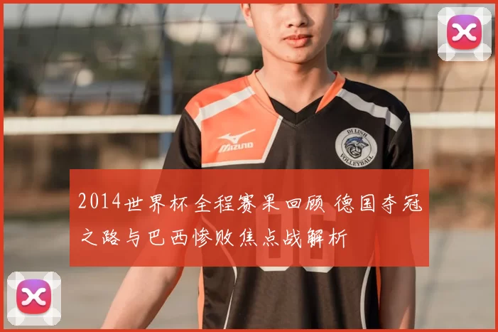 2014世界杯全程赛果回顾 德国夺冠之路与巴西惨败焦点战解析