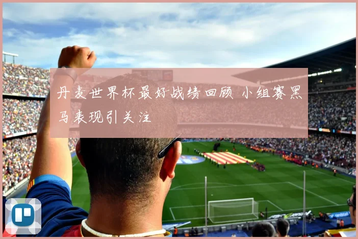 丹麦世界杯最好战绩回顾 小组赛黑马表现引关注