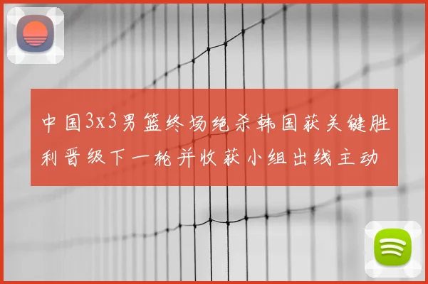 中国3x3男篮终场绝杀韩国获关键胜利晋级下一轮并收获小组出线主动权