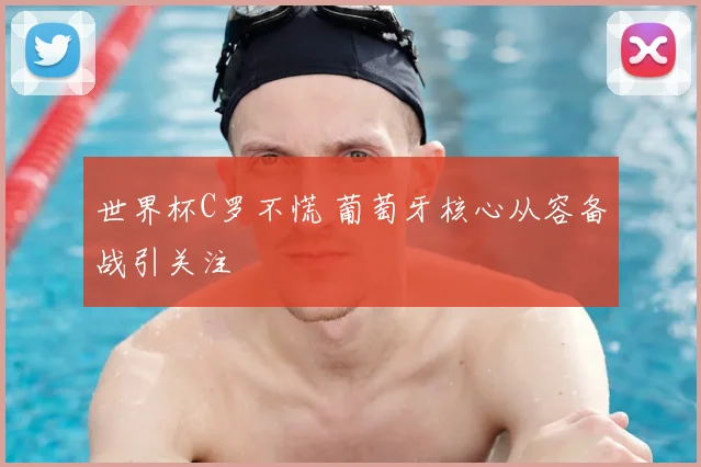世界杯C罗不慌 葡萄牙核心从容备战引关注