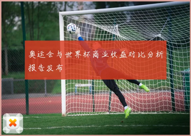 奥运会与世界杯商业收益对比分析报告发布