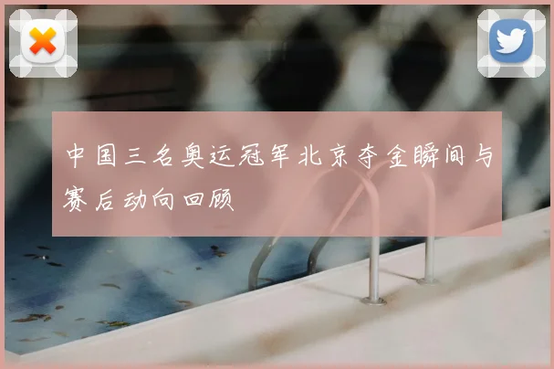 中国三名奥运冠军北京夺金瞬间与赛后动向回顾