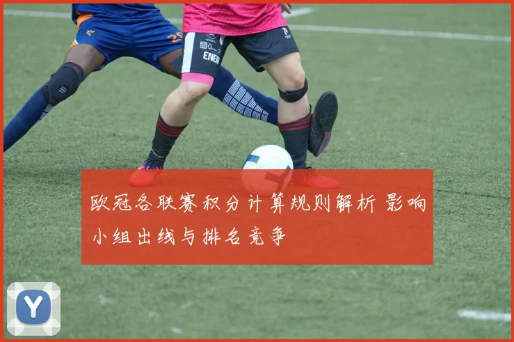 欧冠各联赛积分计算规则解析 影响小组出线与排名竞争