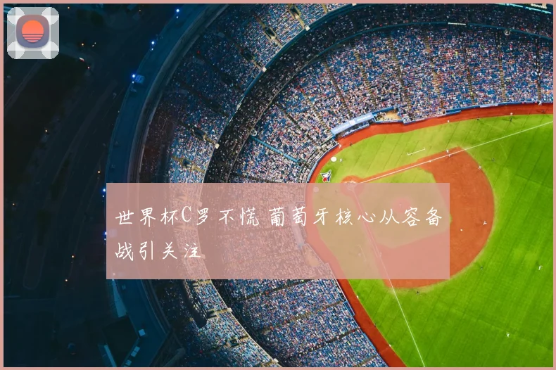 世界杯C罗不慌 葡萄牙核心从容备战引关注