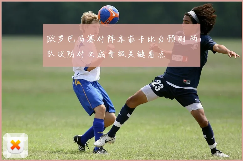 欧罗巴马赛对阵本菲卡比分预测 两队攻防对决成晋级关键看点
