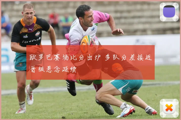 欧罗巴赛场比分出炉 多队分差接近晋级悬念延续