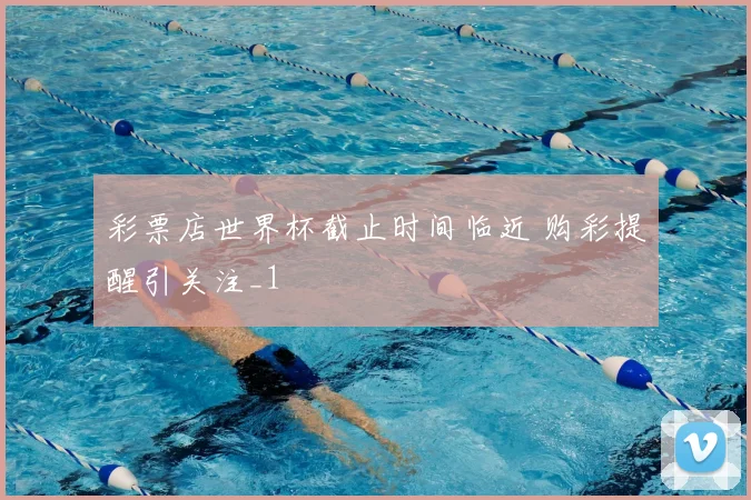 彩票店世界杯截止时间临近 购彩提醒引关注_1